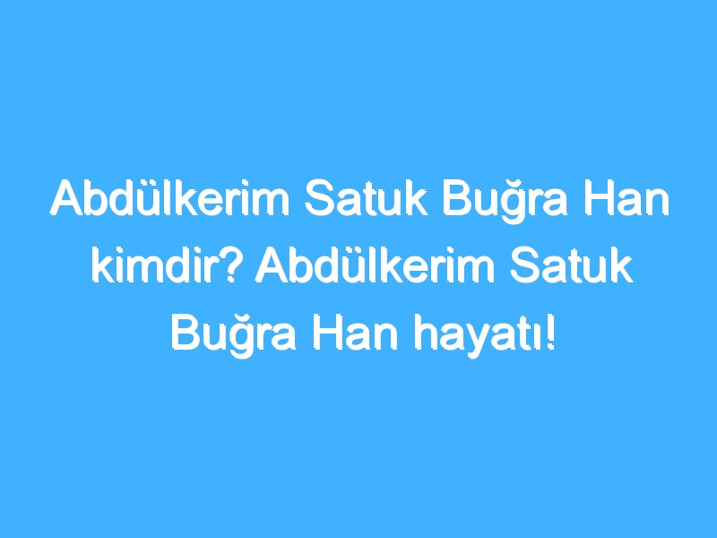 Abdülkerim Satuk Buğra Han kimdir? Abdülkerim Satuk Buğra Han hayatı!