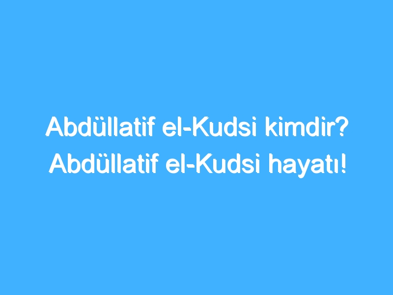 Abdüllatif el-Kudsi kimdir? Abdüllatif el-Kudsi hayatı!