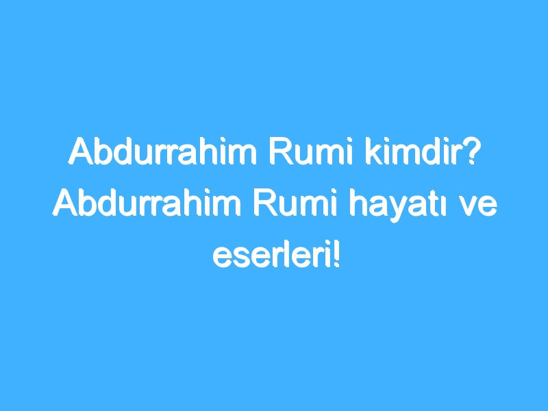 Abdurrahim Rumi kimdir? Abdurrahim Rumi hayatı ve eserleri!