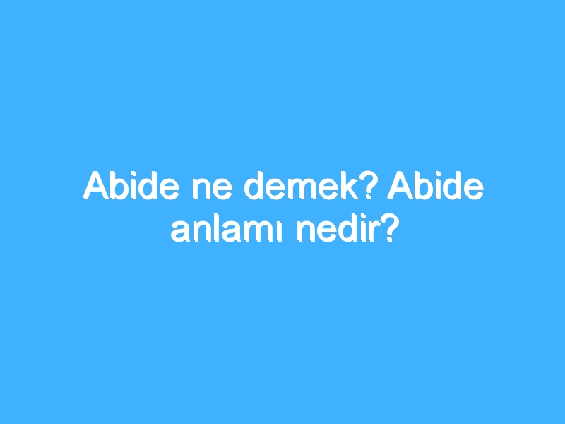 Abide ne demek? Abide anlamı nedir?