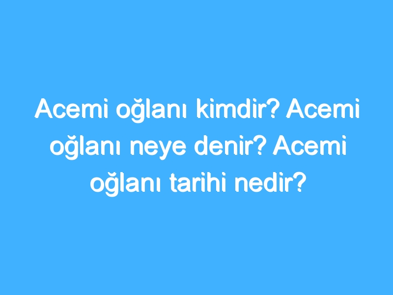 Acemi oğlanı kimdir? Acemi oğlanı neye denir? Acemi oğlanı tarihi nedir?