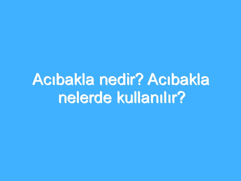 Acıbakla nedir? Acıbakla nelerde kullanılır?