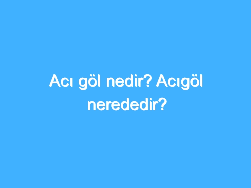 Acı göl nedir? Acıgöl nerededir?