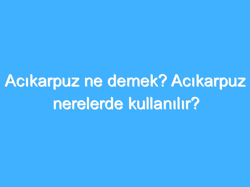 Acıkarpuz ne demek? Acıkarpuz nerelerde kullanılır?