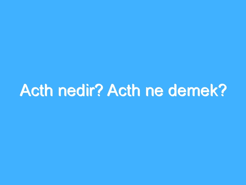 Acth nedir? Acth ne demek?