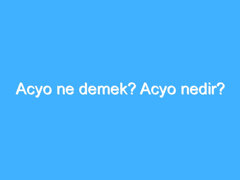 Acyo ne demek? Acyo nedir?