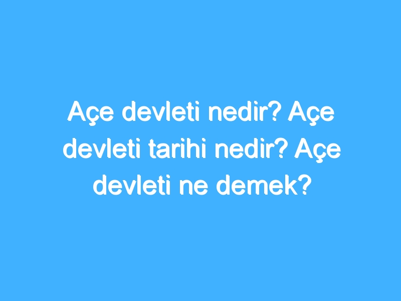 Açe devleti nedir? Açe devleti tarihi nedir? Açe devleti ne demek?