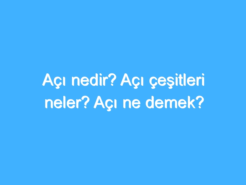 Açı nedir? Açı çeşitleri neler? Açı ne demek?