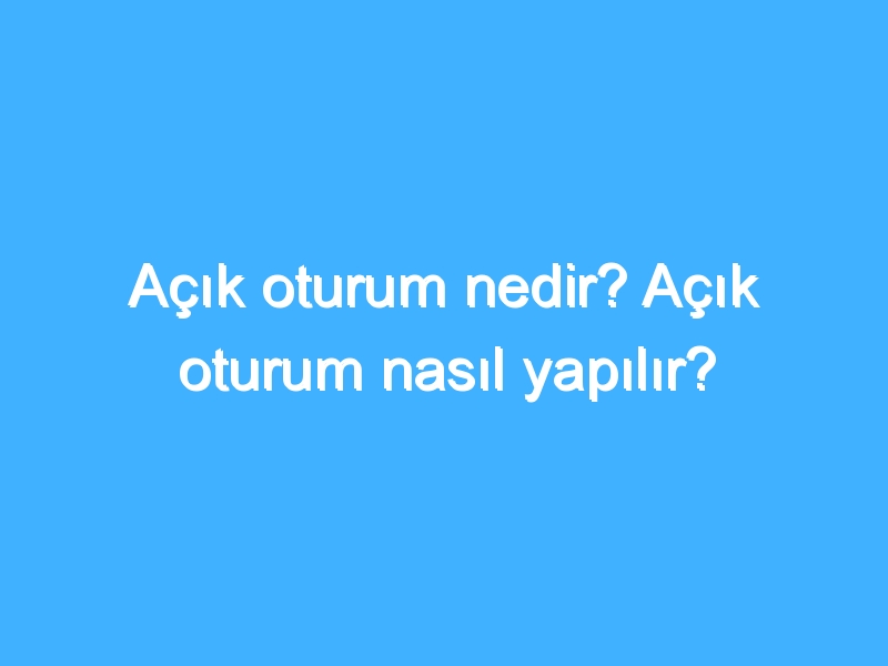 Açık oturum nedir? Açık oturum nasıl yapılır?