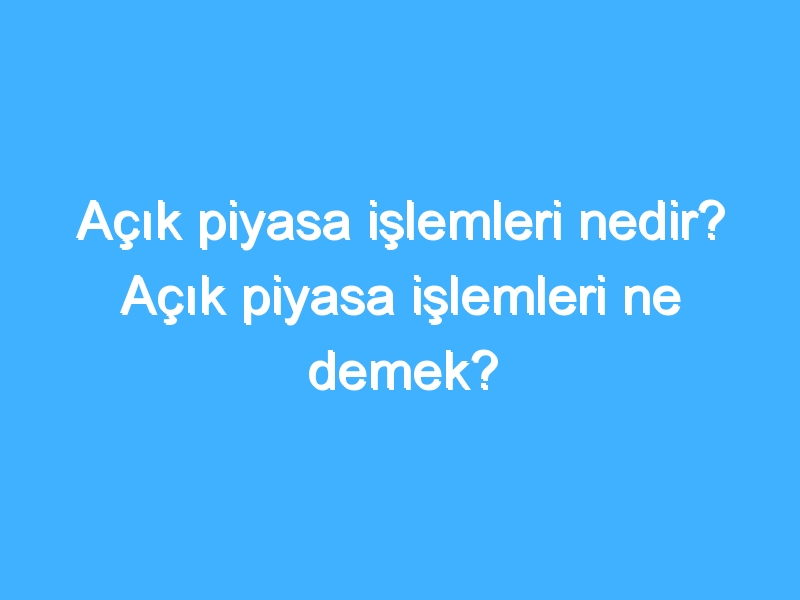 Açık piyasa işlemleri nedir? Açık piyasa işlemleri ne demek?