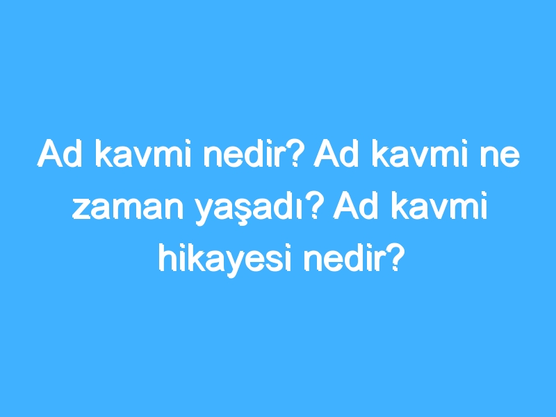 Ad kavmi nedir? Ad kavmi ne zaman yaşadı? Ad kavmi hikayesi nedir?