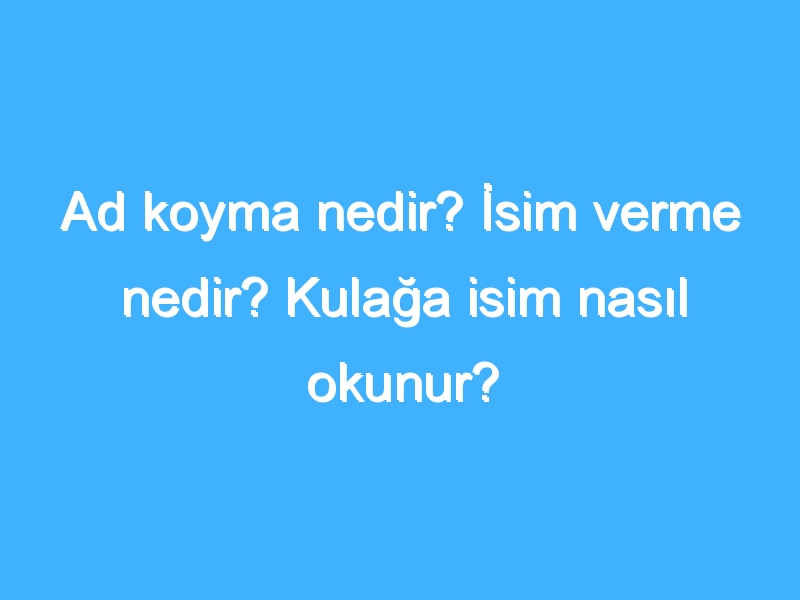 Ad koyma nedir? İsim verme nedir? Kulağa isim nasıl okunur?