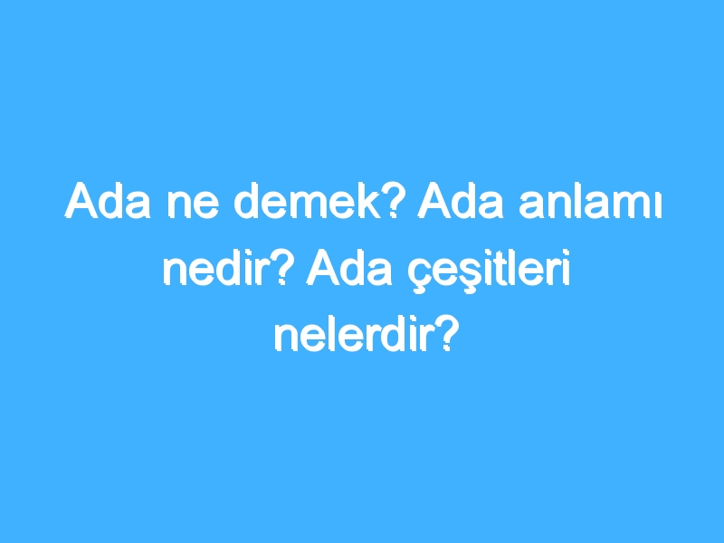 Ada ne demek? Ada anlamı nedir? Ada çeşitleri nelerdir?