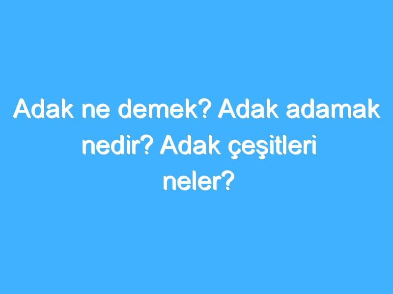 Adak ne demek? Adak adamak nedir? Adak çeşitleri neler?