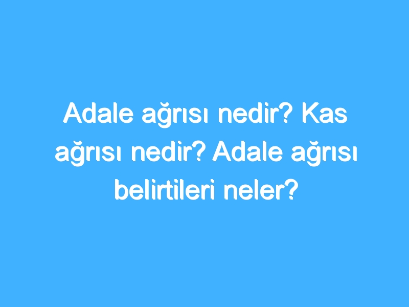 Adale ağrısı nedir? Kas ağrısı nedir? Adale ağrısı belirtileri neler?