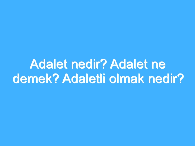 Adalet nedir? Adalet ne demek? Adaletli olmak nedir?