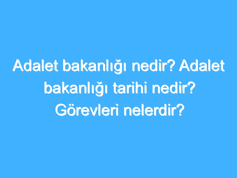 Adalet bakanlığı nedir? Adalet bakanlığı tarihi nedir? Görevleri nelerdir?