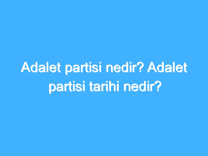 Adalet partisi nedir? Adalet partisi tarihi nedir?