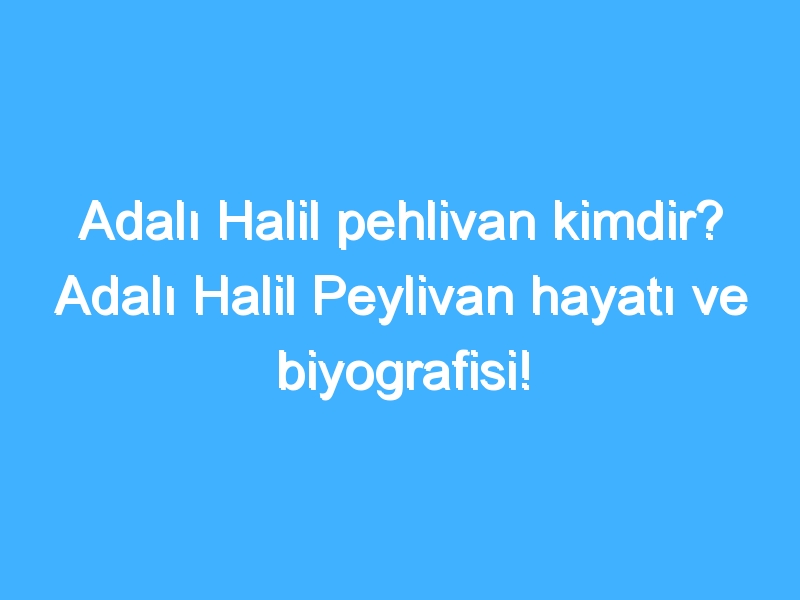 Adalı Halil pehlivan kimdir? Adalı Halil Peylivan hayatı ve biyografisi!