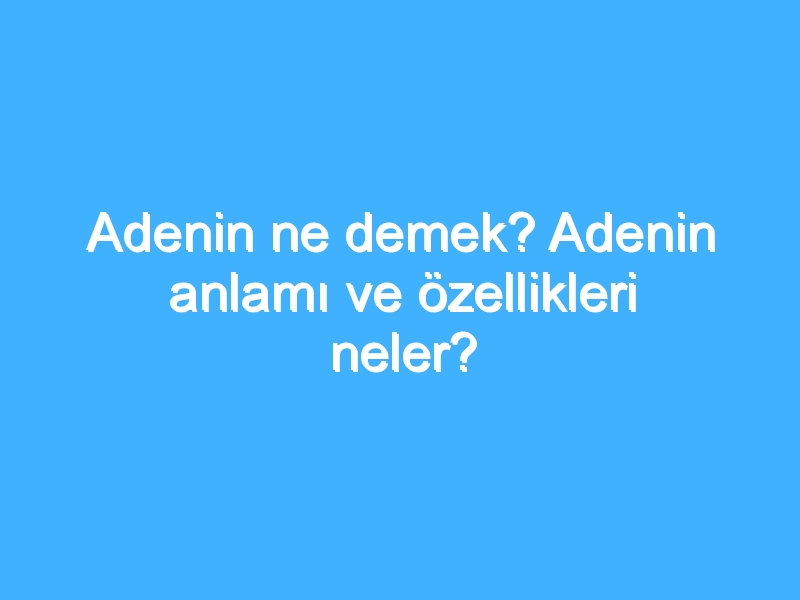 Adenin ne demek? Adenin anlamı ve özellikleri neler?