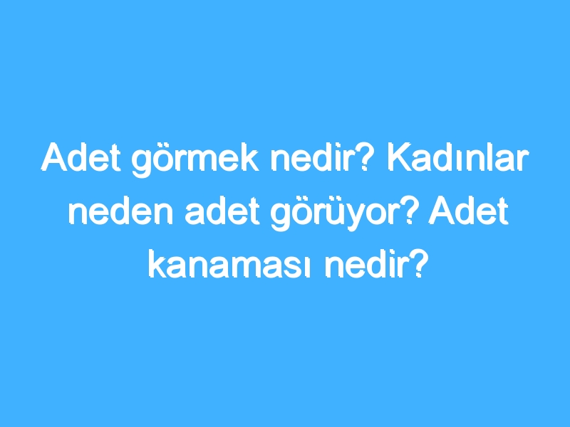 Adet görmek nedir? Kadınlar neden adet görüyor? Adet kanaması nedir?