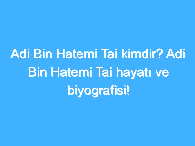 Adi Bin Hatemi Tai kimdir? Adi Bin Hatemi Tai hayatı ve biyografisi!