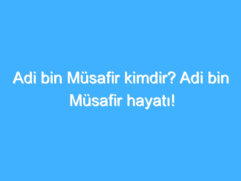 Adi bin Müsafir kimdir? Adi bin Müsafir hayatı!