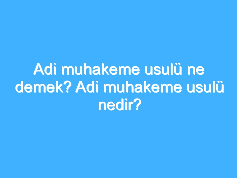 Adi muhakeme usulü ne demek? Adi muhakeme usulü nedir?