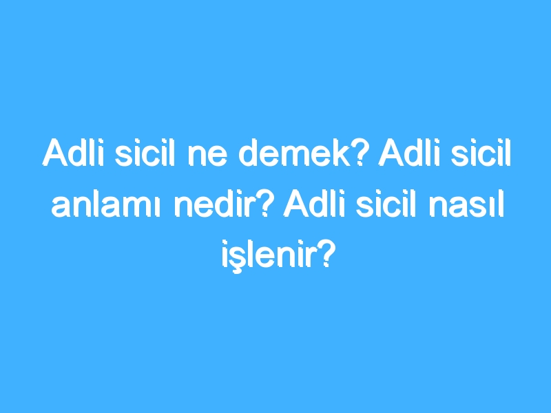 Adli sicil ne demek? Adli sicil anlamı nedir? Adli sicil nasıl işlenir?