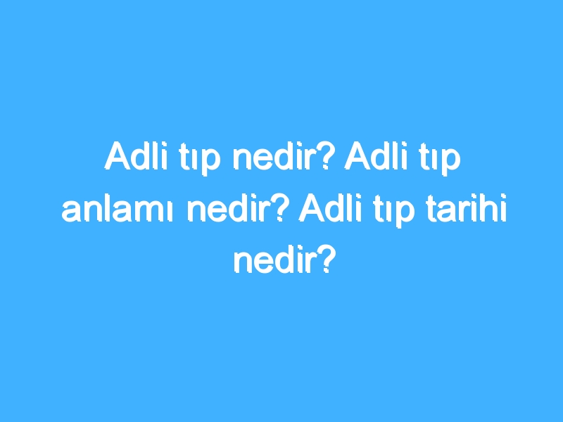 Adli tıp nedir? Adli tıp anlamı nedir? Adli tıp tarihi nedir?