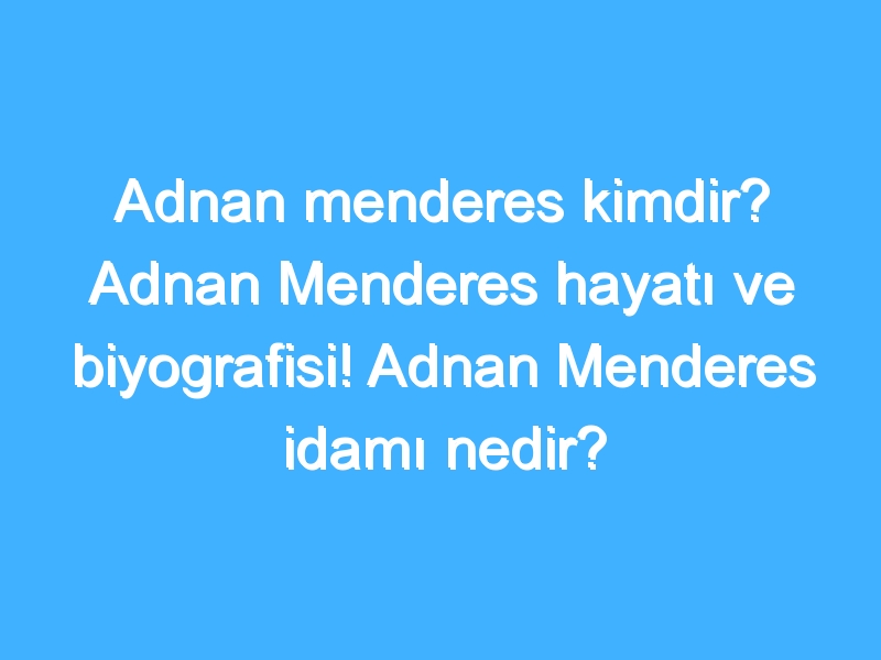 Adnan menderes kimdir? Adnan Menderes hayatı ve biyografisi! Adnan Menderes idamı nedir?