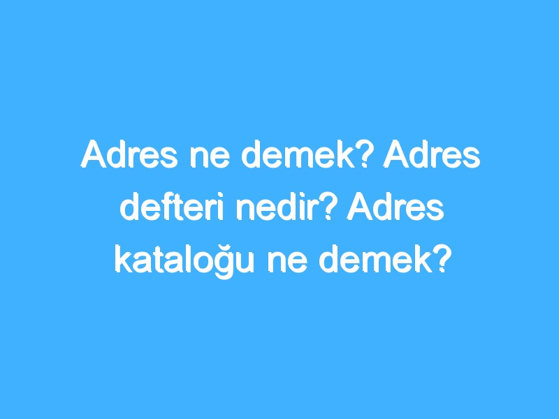 Adres ne demek? Adres defteri nedir? Adres kataloğu ne demek?