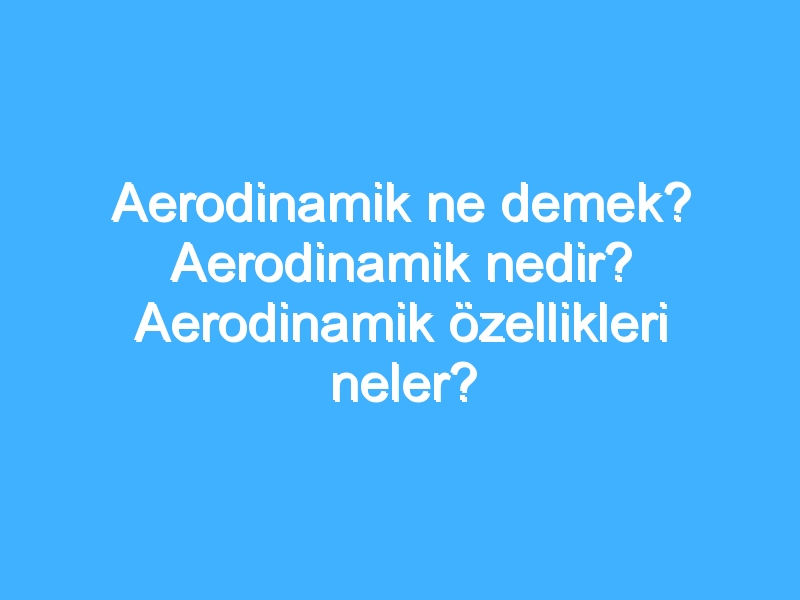 Aerodinamik ne demek? Aerodinamik nedir? Aerodinamik özellikleri neler?