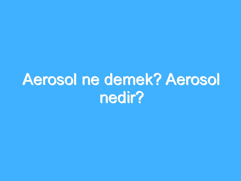 Aerosol ne demek? Aerosol nedir?