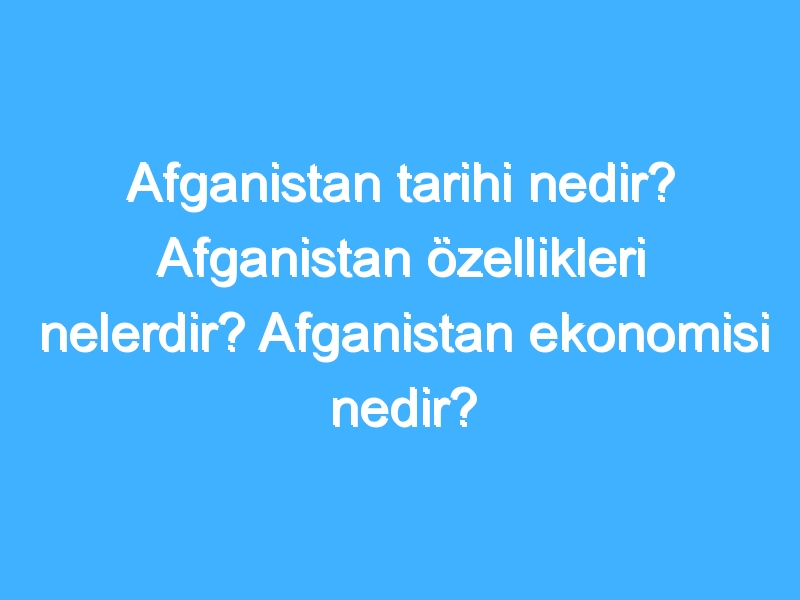 Afganistan tarihi nedir? Afganistan özellikleri nelerdir? Afganistan ekonomisi nedir?