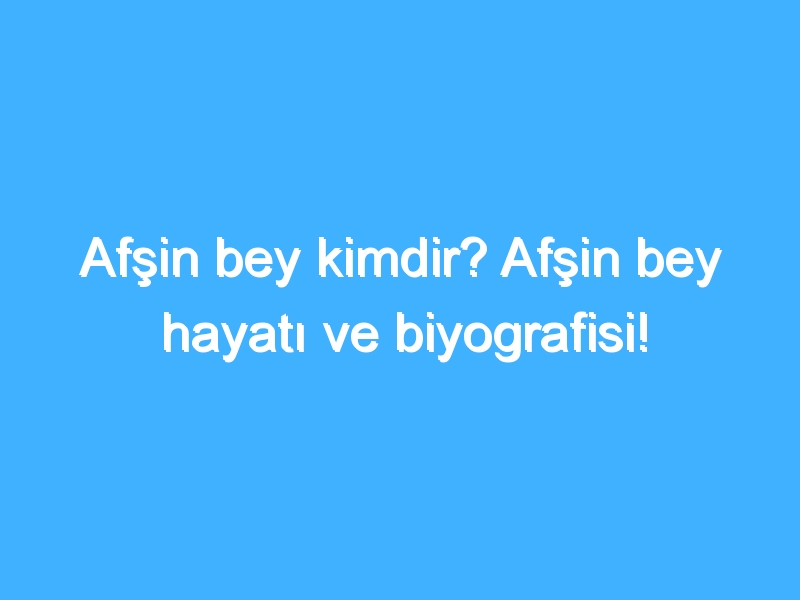 Afşin bey kimdir? Afşin bey hayatı ve biyografisi!