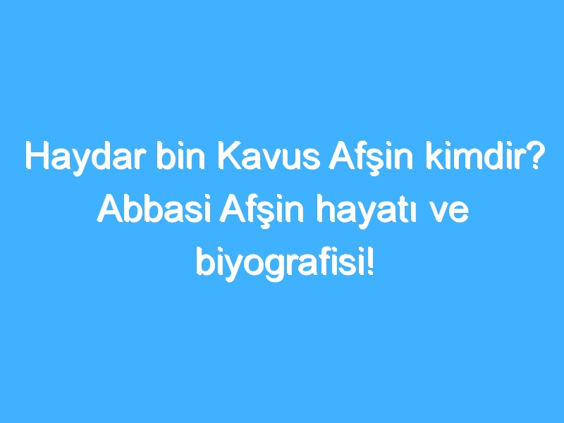 Haydar bin Kavus Afşin kimdir? Abbasi Afşin hayatı ve biyografisi!