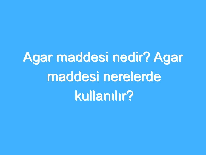 Agar maddesi nedir? Agar maddesi nerelerde kullanılır?