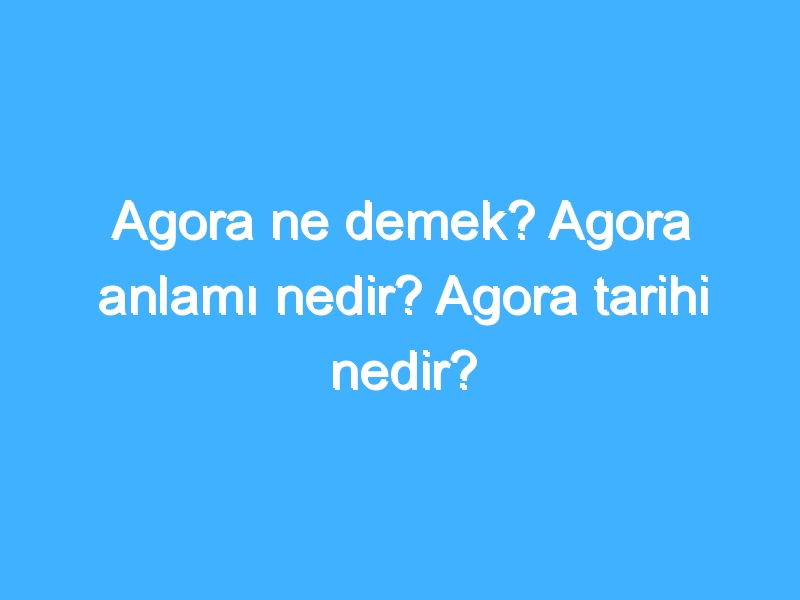 Agora ne demek? Agora anlamı nedir? Agora tarihi nedir?