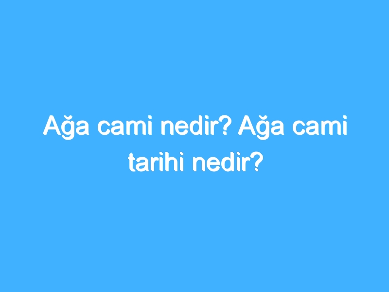 Ağa cami nedir? Ağa cami tarihi nedir?