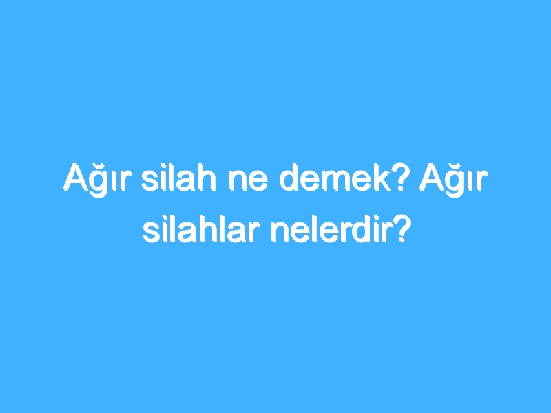 Ağır silah ne demek? Ağır silahlar nelerdir?