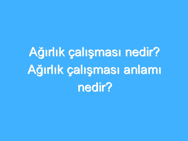 Ağırlık çalışması nedir? Ağırlık çalışması anlamı nedir?