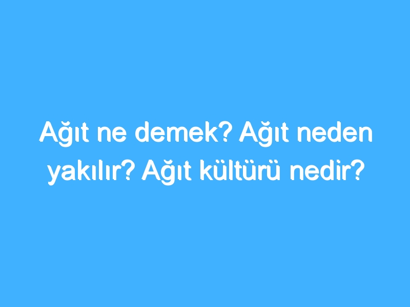 Ağıt ne demek? Ağıt neden yakılır? Ağıt kültürü nedir?