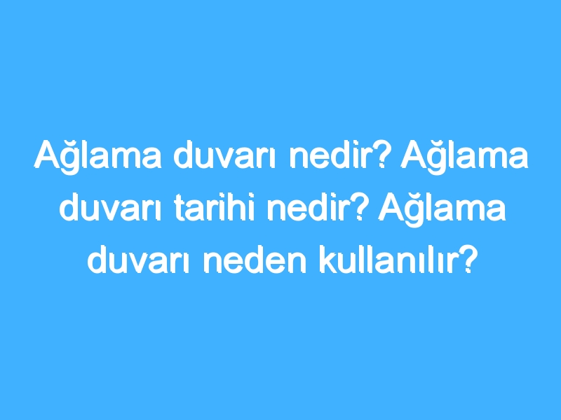 Ağlama duvarı nedir? Ağlama duvarı tarihi nedir? Ağlama duvarı neden kullanılır?