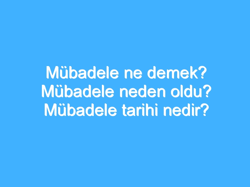 Mübadele ne demek? Mübadele neden oldu? Mübadele tarihi nedir?