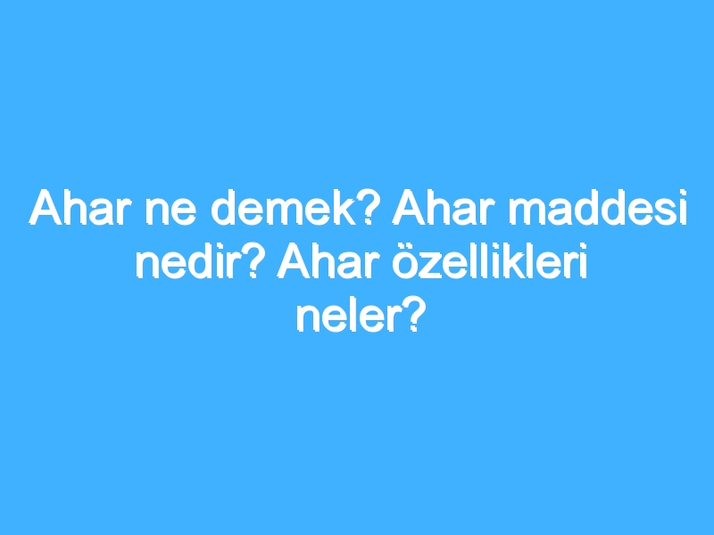 Ahar ne demek? Ahar maddesi nedir? Ahar özellikleri neler?