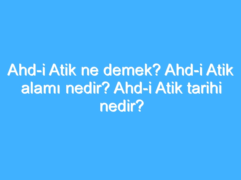 Ahd-i Atik ne demek? Ahd-i Atik alamı nedir? Ahd-i Atik tarihi nedir?