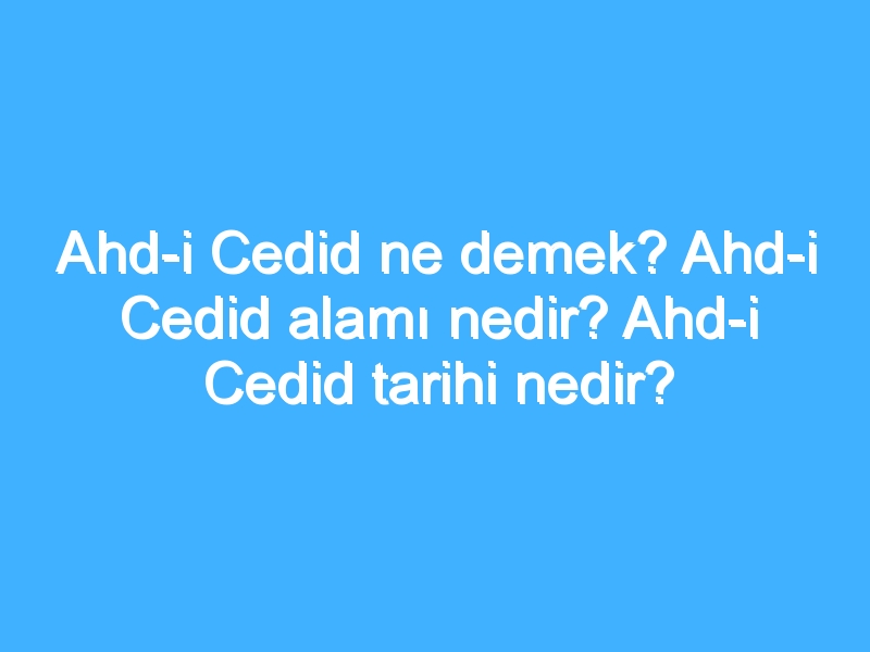 Ahd-i Cedid ne demek? Ahd-i Cedid alamı nedir? Ahd-i Cedid tarihi nedir?