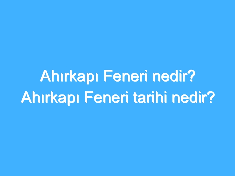 Ahırkapı Feneri nedir? Ahırkapı Feneri tarihi nedir?