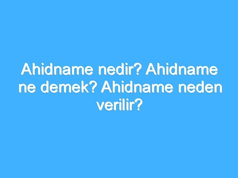 Ahidname nedir? Ahidname ne demek? Ahidname neden verilir?